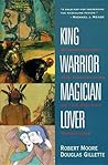 King, Warrior, Magician, Lover: Rediscovering Masculinity Through the Lens of Archetypal Psychology - A Journey into the Male Psyche and Its Four Essential Aspects